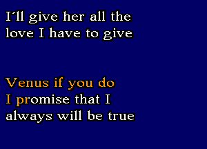 I'll give her all the
love I have to give

Venus if you do
I promise that I
always will be true