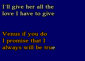 I'll give her all the
love I have to give

Venus if you do
I promise that I
always will be true