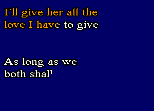 I'll give her all the
love I have to give

As long as we
both shaP