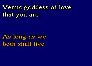 Venus goddess of love
that you are

As long as we
both shall live