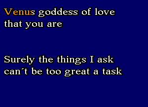 Venus goddess of love
that you are

Surely the things I ask
can't be too great a task