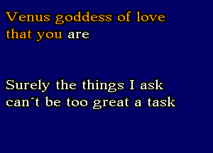 Venus goddess of love
that you are

Surely the things I ask
can't be too great a task