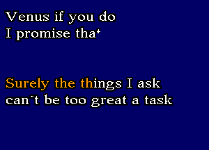 Venus if you do
I promise thw

Surely the things I ask
can't be too great a task