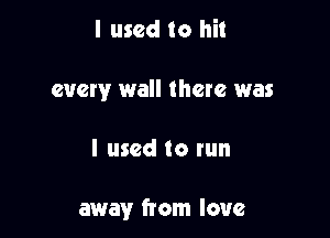 I used to hit
every wall there was

I used to run

away from love