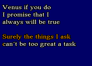 Venus if you do
I promise that I
always will be true

Surely the things I ask
can't be too great a task