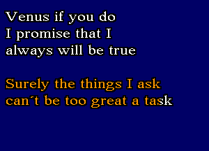 Venus if you do
I promise that I
always will be true

Surely the things I ask
can't be too great a task