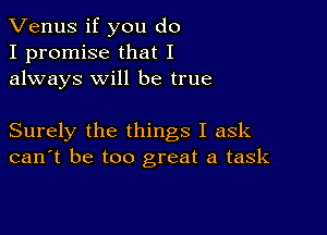 Venus if you do
I promise that I
always will be true

Surely the things I ask
can't be too great a task