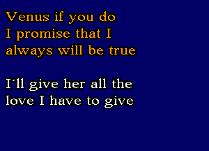 Venus if you do
I promise that I
always will be true

I11 give her all the
love I have to give