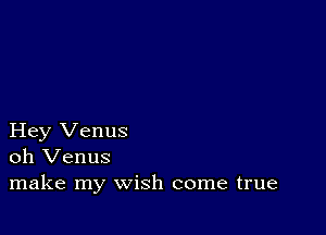 Hey Venus
oh Venus
make my wish come true