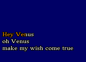 Hey Venus
oh Venus
make my wish come true