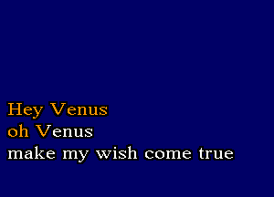 Hey Venus
oh Venus
make my wish come true