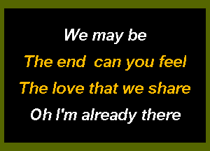 We may be
The end can you feel

The love that we share

Oh I'm already there