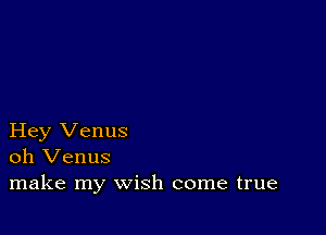 Hey Venus
oh Venus
make my wish come true