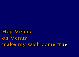 Hey Venus
oh Venus
make my wish come true