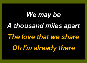 We may be
A thousand miles apart

The love that we share

Oh I'm already there