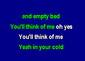 and empty bed
You'll think of me oh yes

You'll think of me

Yeah in your cold