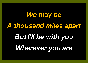 We may be

A thousand miles apart

Burl?! be with you

Wherever you are