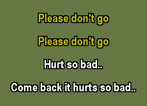 Please don't go

Please don't go

Hurt so bad..
Come back it hurts so bad..