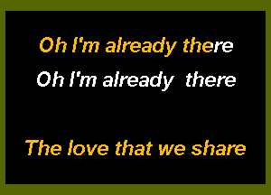 Oh I'm already there

Oh I'm afready there

The love that we share