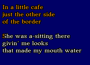 In a little cafe
just the other side
of the border

She was aesitting there
givin' me looks
that made my mouth water