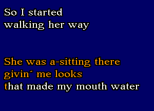 So I started
walking her way

She was arsitting there
givin' me looks
that made my mouth water