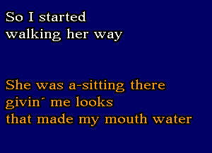 So I started
walking her way

She was arsitting there
givin' me looks
that made my mouth water