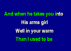 And when he takw you into

His arms girl

Well in your warm
Than I used to be