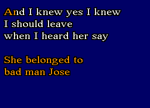 And I knew yes I knew
I should leave
when I heard her say

She belonged to
bad man Jose