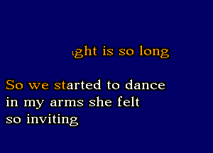 .ght is so long

So we started to dance
in my arms she felt
so inviting