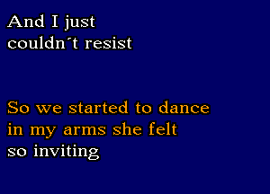 And I just
couldn't resist

So we started to dance
in my arms she felt
so inviting