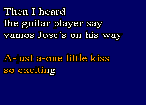 Then I heard
the guitar player say
vamos Jose's on his way

A-just a-one little kiss
so exciting