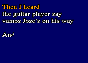 Then I heard

the guitar player say
vamos Jose's on his way

Anc'