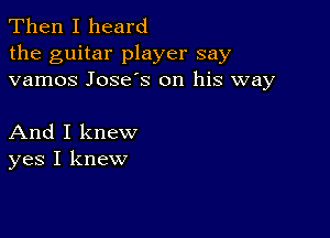 Then I heard
the guitar player say
vamos Jose's on his way

And I knew
yes I knew