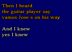 Then I heard
the guitar player say
vamos Jose's on his way

And I knew
yes I knew