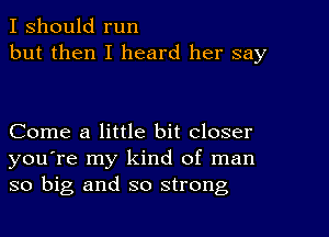 I should run
but then I heard her say

Come a little bit closer
you're my kind of man
so big and so strong