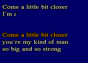 Come a little bit closer
I'm 2

Come a little bit closer
you're my kind of man
so big and so strong