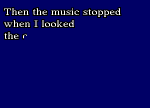 Then the music stopped
when I looked
the r