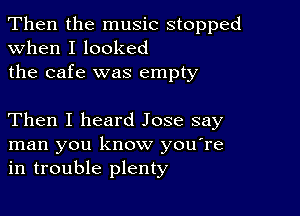 Then the music stopped
when I looked

the cafe was empty

Then I heard Jose say
man you know you're
in trouble plenty