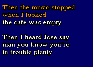 Then the music stopped
when I looked

the cafe was empty

Then I heard Jose say
man you know you're
in trouble plenty