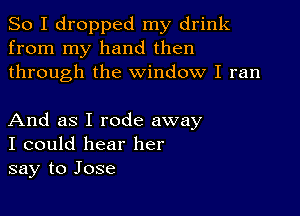 So I dropped my drink
from my hand then
through the window I ran

And as I rode away
I could hear her
say to Jose