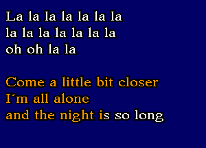 La la la la la la la
la la la la la la la
oh oh la la

Come a little bit closer
I'm all alone
and the night is so long