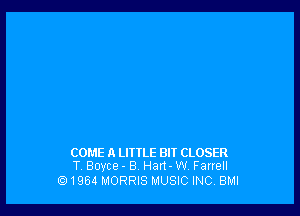 COME A LITTLE BIT CLOSER
T Boyce- B. mm W Fau'ell

'91964 MORRIS MUSIC INC BM!