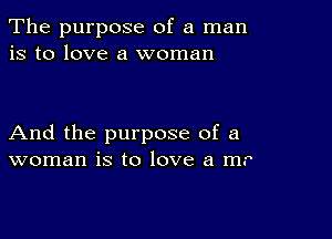 The purpose of a man
is to love a woman

And the purpose of a
woman is to love a m.