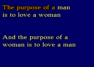 The purpose of a man
is to love a woman

And the purpose of a
woman is to love a man