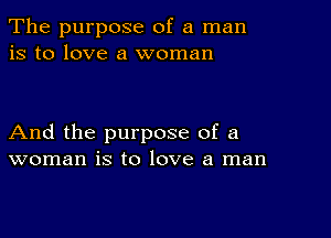 The purpose of a man
is to love a woman

And the purpose of a
woman is to love a man