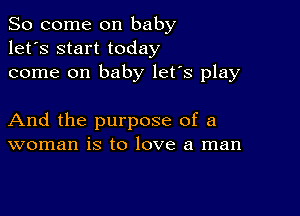 So come on baby
let's start today
come on baby let's play

And the purpose of a
woman is to love a man