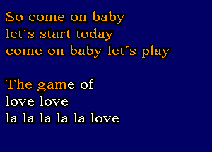 So come on baby
let's start today
come on baby let's play

The game of
love love
la la la la la love