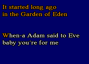 It started long ago
in the Garden of Eden

XVhen-a Adam said to Eve
baby you're for me