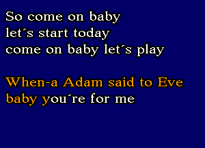 So come on baby
let's start today
come on baby let's play

XVhen-a Adam said to Eve
baby you're for me