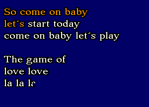 So come on baby
let's start today
come on baby let's play

The game of
love love
la la 1?